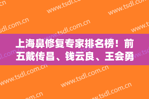 上海鼻修复专家排名榜！前五戴传昌、钱云良、王会勇等大咖占据！(戴传昌鼻修复价格)