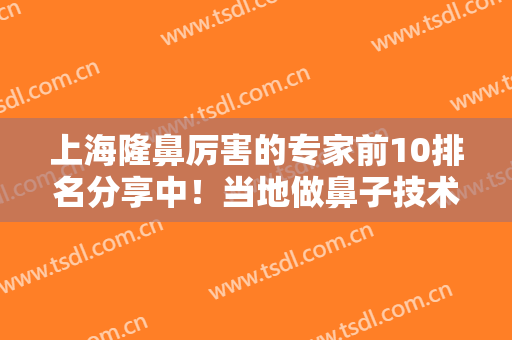上海隆鼻厉害的专家前10排名分享中！当地做鼻子技术牛的医生就是他们!