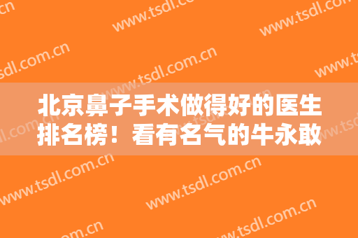 北京鼻子手术做得好的医生排名榜！看有名气的牛永敢、李战强、李劲良等排几名