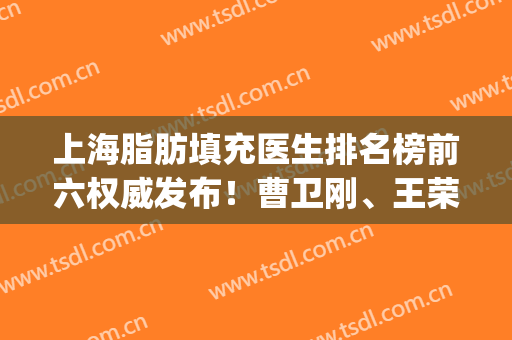 上海脂肪填充医生排名榜前六权威发布！曹卫刚、王荣锡双双并列前茅_含价格查询