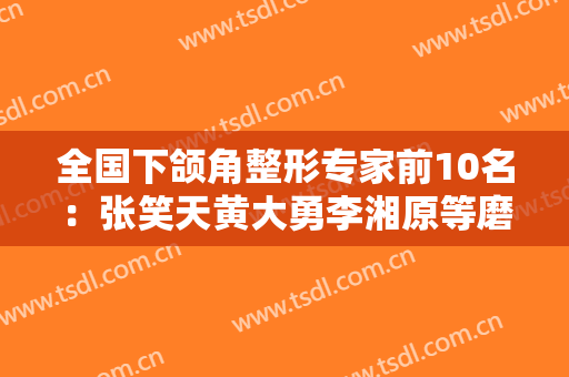 全国下颌角整形专家前10名：张笑天黄大勇李湘原等磨骨大佬均在内（有案例对比）
