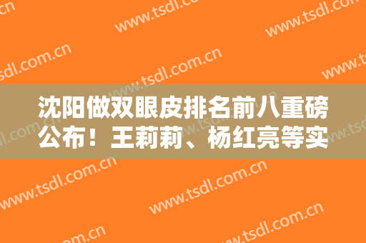 沈阳做双眼皮排名前八重磅公布！王莉莉、杨红亮等实力医生信息、价格都有整理