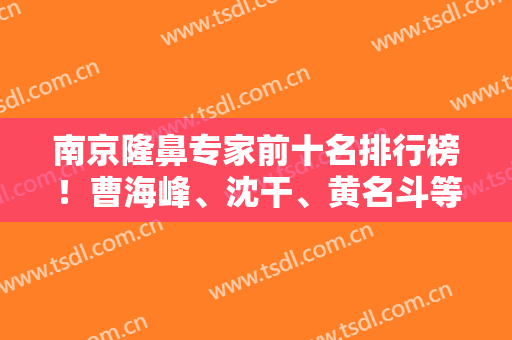 南京隆鼻专家前十名排行榜！曹海峰、沈干、黄名斗等都是大咖！案例价格尽显！