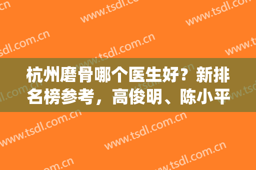 杭州磨骨哪个医生好？新排名榜参考，高俊明、陈小平上榜_案例图和价格了解下