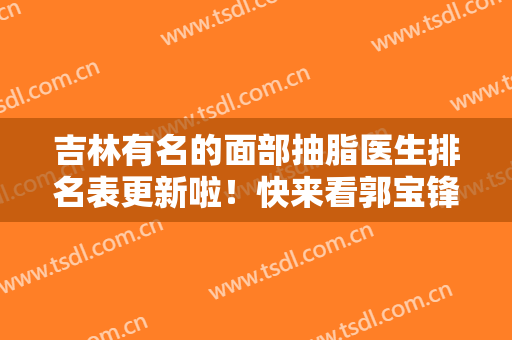 吉林有名的面部抽脂医生排名表更新啦！快来看郭宝锋、杨晓光上榜的案例和价格表