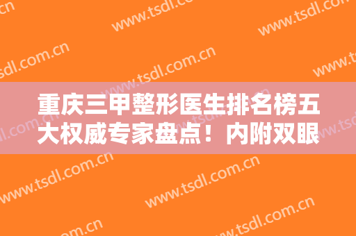 重庆三甲整形医生排名榜五大权威专家盘点！内附双眼皮修复价格及案例果图