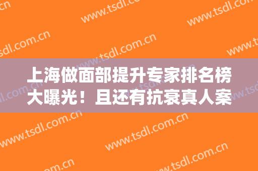 上海做面部提升专家排名榜大曝光！且还有抗衰真人案例_价格(价目)表同步一览