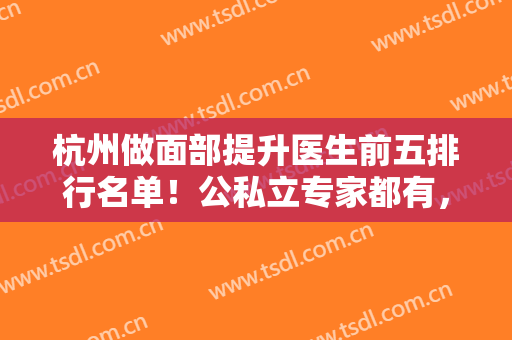 杭州做面部提升医生前五排行名单！公私立专家都有，真人案例照片+价格供参考