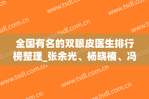 全国有名的双眼皮医生排行榜整理_张余光、杨晓楠、冯传波等公立医生领衔榜三甲
