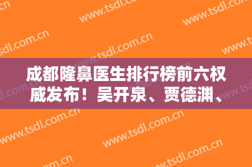成都隆鼻医生排行榜前六权威发布！吴开泉、贾德渊、卿勇等大咖随便选~含价格