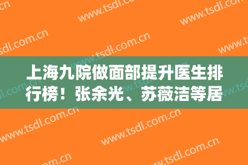 上海九院做面部提升医生排行榜！张余光、苏薇洁等居三甲_价格(价目)表2024查询
