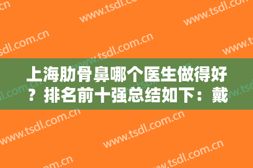 上海肋骨鼻哪个医生做得好？排名前十强总结如下：戴传昌、钱玉鑫、沈国雄等大咖上榜！