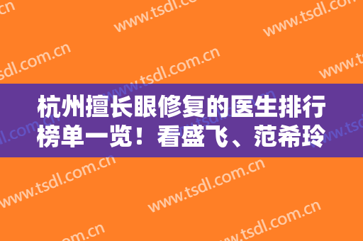 杭州擅长眼修复的医生排行榜单一览！看盛飞、范希玲、方奎等名医汇总盘点