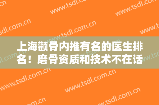 上海颧骨内推有名的医生排名！磨骨资质和技术不在话下！案例和价格附上!