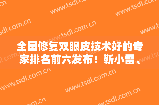 全国修复双眼皮技术好的专家排名前六发布！靳小雷、刘志刚、刘风卓口碑领衔前三甲