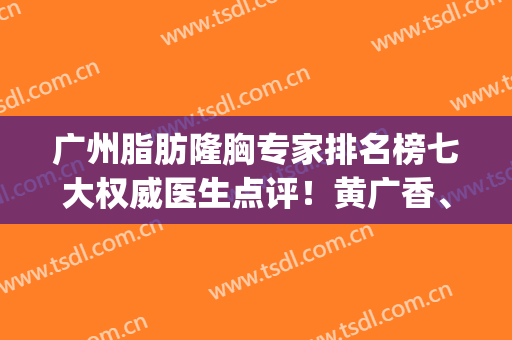 广州脂肪隆胸专家排名榜七大权威医生点评！黄广香、郝永生、刘杰伟技术实力入围_附价格明细查询