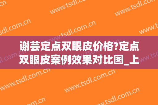 谢芸定点双眼皮价格?定点双眼皮案例效果对比图_上海交通大学医学院附属第九人民医院