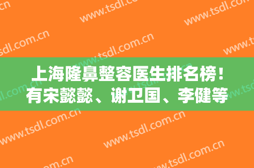 上海隆鼻整容医生排名榜！有宋懿懿、谢卫国、李健等名气与口碑齐飞_收费价目表