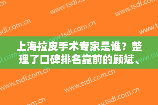 上海拉皮手术专家是谁？整理了口碑排名靠前的顾斌、章一新、柳民熙等优势供参考