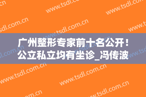 广州整形专家前十名公开！公立私立均有坐诊_冯传波割双眼皮案例及价格一览