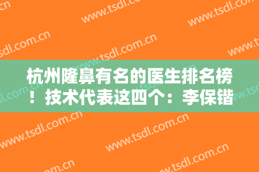 杭州隆鼻有名的医生排名榜！技术代表这四个：李保锴、刘中策等都是权威实力派！