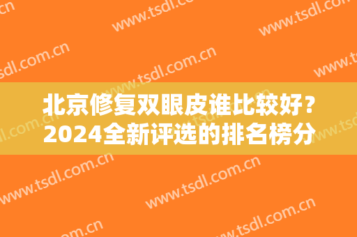 北京修复双眼皮谁比较好？2024全新评选的排名榜分享给你~有案例和价格哦