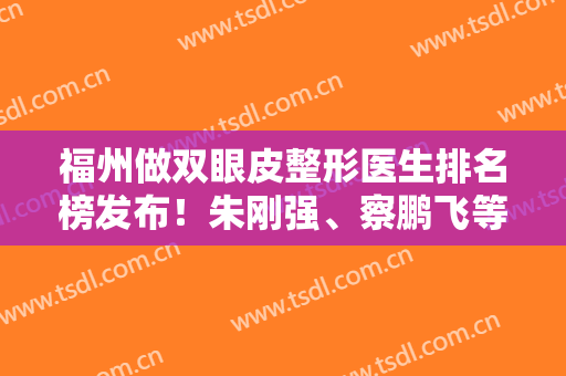 福州做双眼皮整形医生排名榜发布！朱刚强、察鹏飞等有名气果出色的专家入围