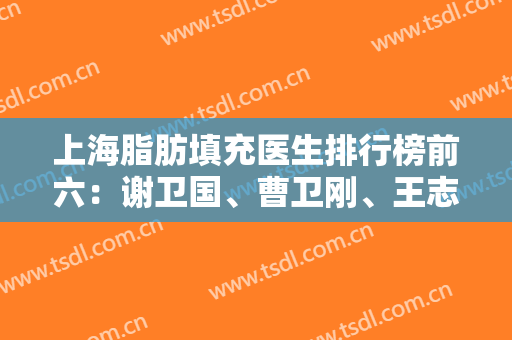 上海脂肪填充医生排行榜前六：谢卫国、曹卫刚、王志军等实力强中强！