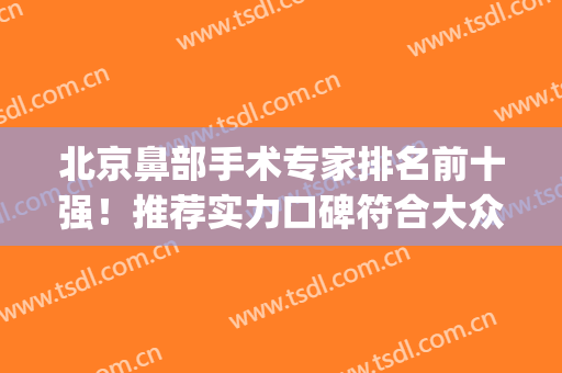 北京鼻部手术专家排名前十强！推荐实力口碑符合大众_刘彦军、巫文云、薛志强等