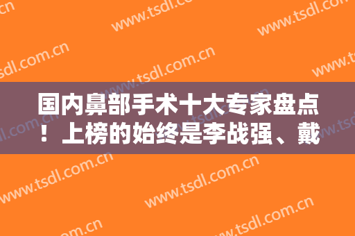 国内鼻部手术十大专家盘点！上榜的始终是李战强、戴传昌、刘彦军这些实力咖