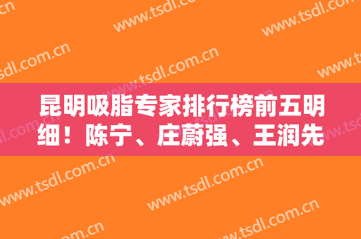 昆明吸脂专家排行榜前五明细！陈宁、庄蔚强、王润先等人气口碑高任你挑