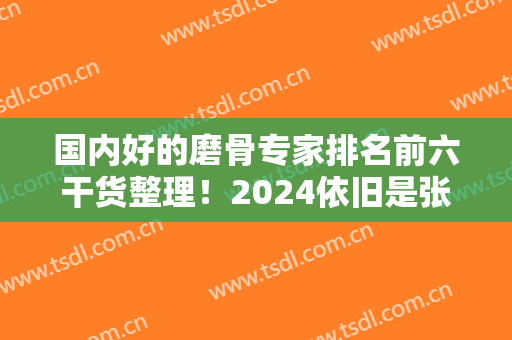 国内好的磨骨专家排名前六干货整理！2024依旧是张笑天、黄大勇、李湘源等人