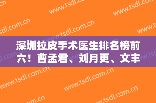 深圳拉皮手术医生排名榜前六！曹孟君、刘月更、文丰等在内！有案例和价格明细