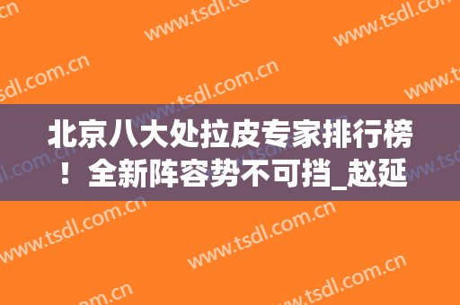 北京八大处拉皮专家排行榜！全新阵容势不可挡_赵延勇、侯典举等入围前六！