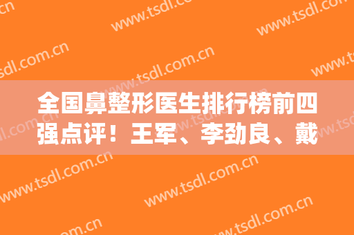 全国鼻整形医生排行榜前四强点评！王军、李劲良、戴传昌等价格情况_审美分析