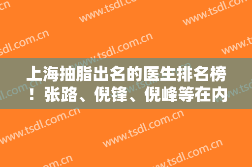 上海抽脂出名的医生排名榜！张路、倪锋、倪峰等在内价格和案例均公开看