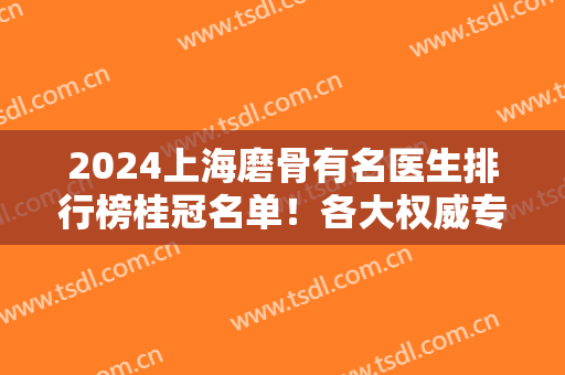 2024上海磨骨有名医生排行榜桂冠名单！各大权威专家强强上榜！看看哪个更牛掰？
