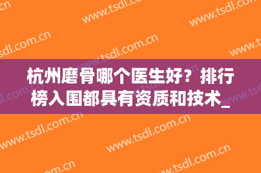 杭州磨骨哪个医生好？排行榜入围都具有资质和技术_陈小平、高俊明等专家权威！