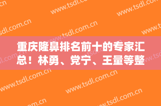 重庆隆鼻排名前十的专家汇总！林勇、党宁、王量等整形大咖供选择_价格均价公开