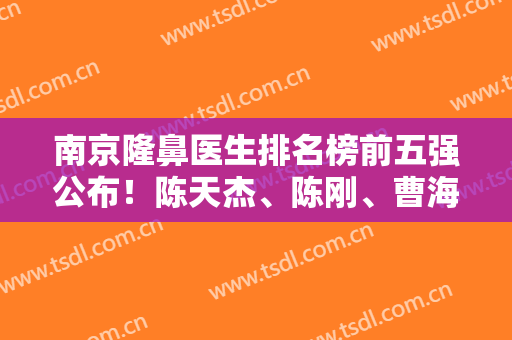 南京隆鼻医生排名榜前五强公布！陈天杰、陈刚、曹海峰等技术人气咖可预约