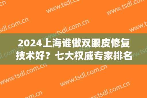 2024上海谁做双眼皮修复技术好？七大权威专家排名榜一览_含手术价格在线一览