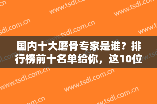 国内十大磨骨专家是谁？排行榜前十名单给你，这10位做下颌角技术是真强
