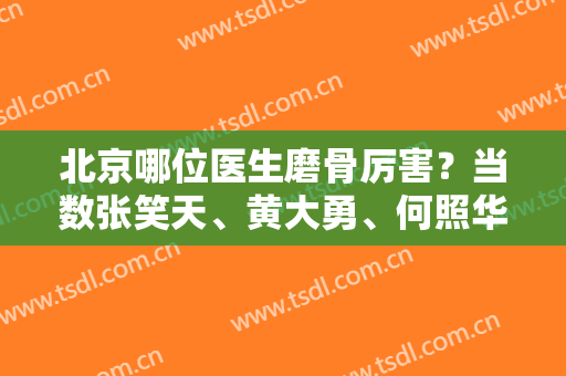 北京哪位医生磨骨厉害？当数张笑天、黄大勇、何照华等，不信你看案例图吧！