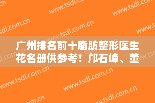 广州排名前十脂肪整形医生花名册供参考！邝石峰、董自清、鲁峰等公立列前三