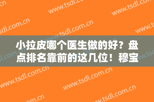 小拉皮哪个医生做的好？盘点排名靠前的这几位！穆宝安、柳民熙口碑出众