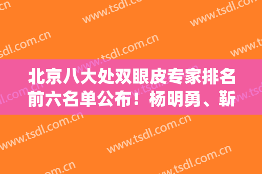 北京八大处双眼皮专家排名前六名单公布！杨明勇、靳小雷口碑上榜_2024手术价格费用查询