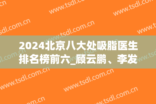2024北京八大处吸脂医生排名榜前六_顾云鹏、李发成、解芳等靠实力进军十强！