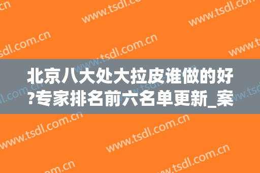 北京八大处大拉皮谁做的好?专家排名前六名单更新_案例果不输_价格表！