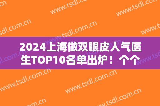 2024上海做双眼皮人气医生TOP10名单出炉！个个都是上海有名的难预约大咖