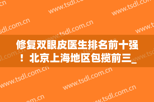 修复双眼皮医生排名前十强！北京上海地区包揽前三_价目表案例果图查询